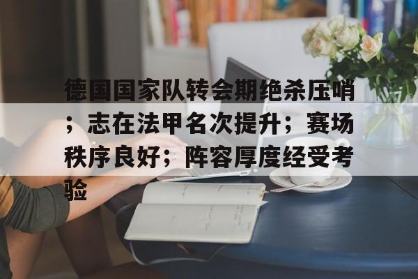 开云体育官网-德国国家队转会期绝杀压哨；志在法甲名次提升；赛场秩序良好；阵容厚度经受考验的简单介绍