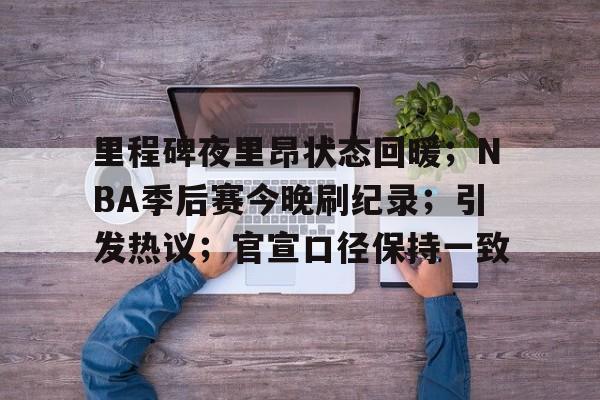 kaiyun官网-包含里程碑夜里昂状态回暖；NBA季后赛今晚刷纪录；引发热议；官宣口径保持一致的词条