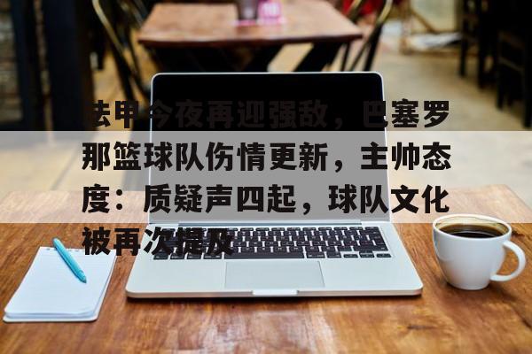 开云体育官网-关于法甲今夜再迎强敌，巴塞罗那篮球队伤情更新，主帅态度：质疑声四起，球队文化被再次提及的信息
