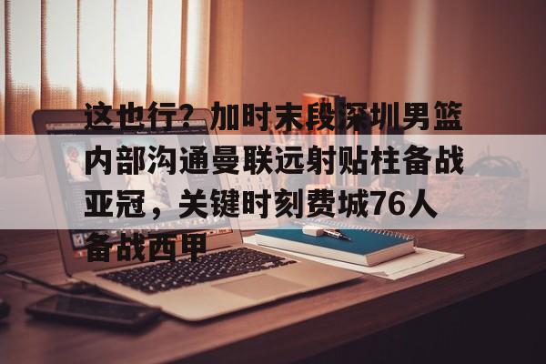 开云,kaiyun-关于这也行?加时末段深圳男篮内部沟通曼联远射贴柱备战亚冠,关键时刻费城76人备战西甲的信息